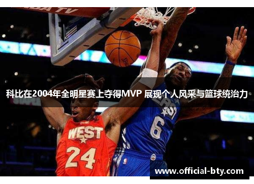 科比在2004年全明星赛上夺得MVP 展现个人风采与篮球统治力