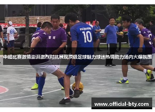 中超比赛激情澎湃激烈对抗展现顶级足球魅力球迷热情助力场内火爆氛围