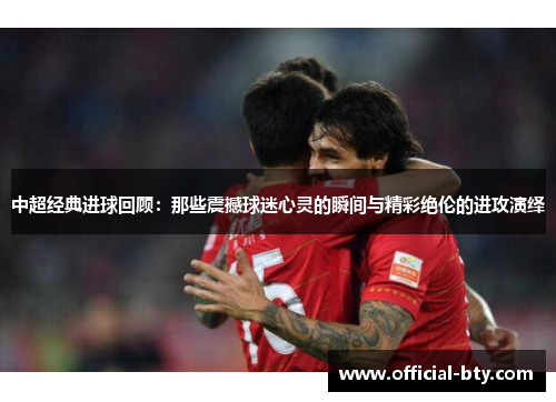 中超经典进球回顾：那些震撼球迷心灵的瞬间与精彩绝伦的进攻演绎