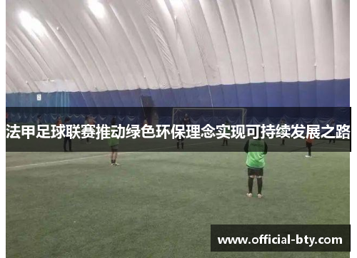 法甲足球联赛推动绿色环保理念实现可持续发展之路
