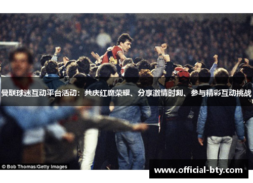 曼联球迷互动平台活动：共庆红魔荣耀、分享激情时刻、参与精彩互动挑战