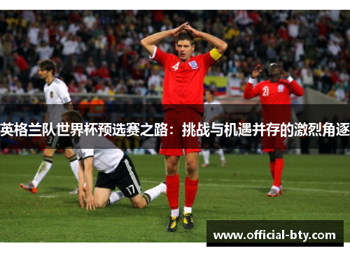 英格兰队世界杯预选赛之路：挑战与机遇并存的激烈角逐