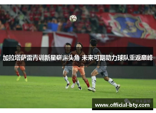 加拉塔萨雷青训新星崭露头角 未来可期助力球队重返巅峰