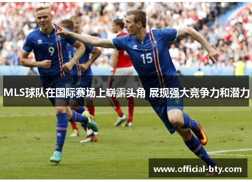 MLS球队在国际赛场上崭露头角 展现强大竞争力和潜力