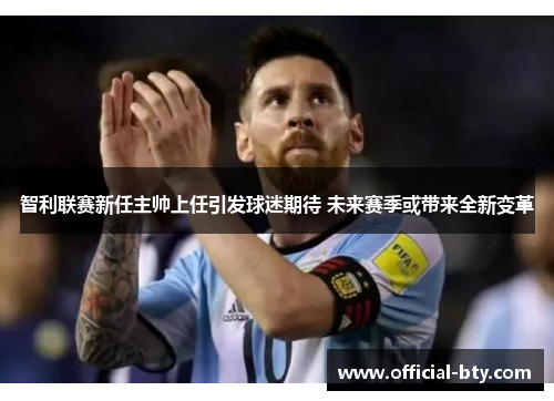 智利联赛新任主帅上任引发球迷期待 未来赛季或带来全新变革