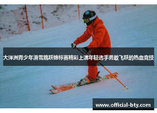 大洋洲青少年滑雪跳跃锦标赛精彩上演年轻选手勇敢飞跃的热血竞技