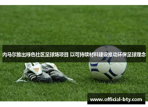 内马尔推出绿色社区足球场项目 以可持续材料建设推动环保足球理念