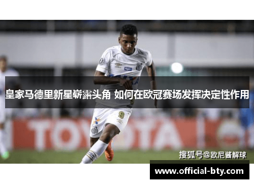 皇家马德里新星崭露头角 如何在欧冠赛场发挥决定性作用