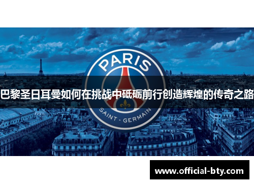 巴黎圣日耳曼如何在挑战中砥砺前行创造辉煌的传奇之路