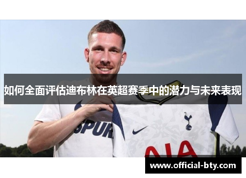 如何全面评估迪布林在英超赛季中的潜力与未来表现