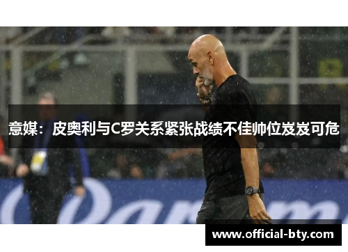 意媒：皮奥利与C罗关系紧张战绩不佳帅位岌岌可危
