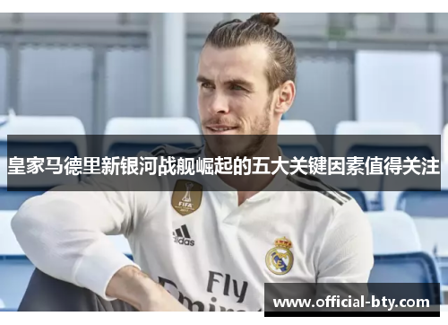 皇家马德里新银河战舰崛起的五大关键因素值得关注