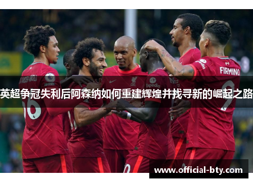 英超争冠失利后阿森纳如何重建辉煌并找寻新的崛起之路