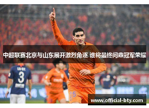 中超联赛北京与山东展开激烈角逐 谁将最终问鼎冠军荣耀