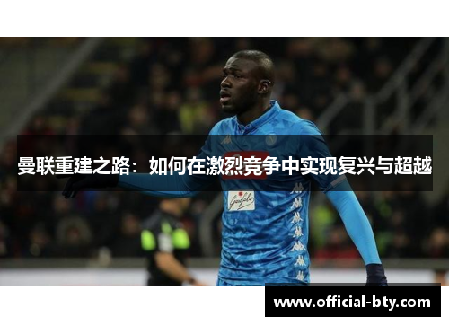 曼联重建之路：如何在激烈竞争中实现复兴与超越
