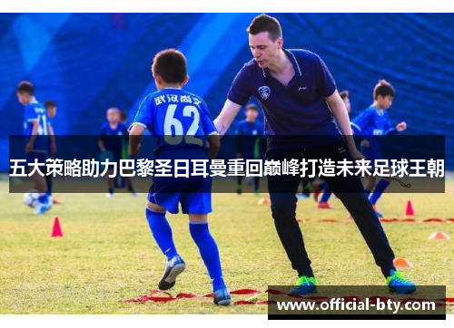 五大策略助力巴黎圣日耳曼重回巅峰打造未来足球王朝