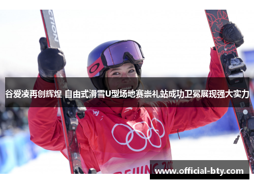 谷爱凌再创辉煌 自由式滑雪U型场地赛崇礼站成功卫冕展现强大实力