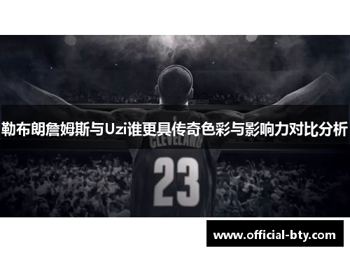 勒布朗詹姆斯与Uzi谁更具传奇色彩与影响力对比分析