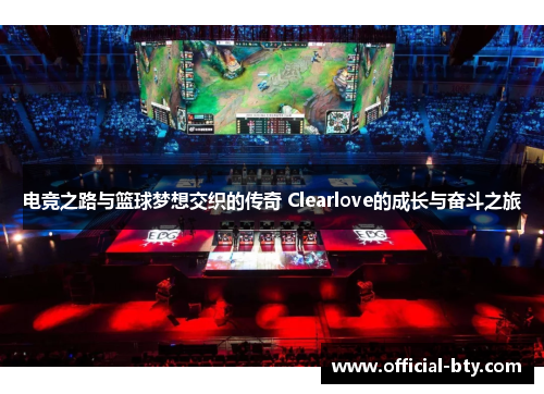 电竞之路与篮球梦想交织的传奇 Clearlove的成长与奋斗之旅