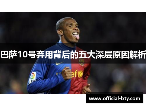 巴萨10号弃用背后的五大深层原因解析