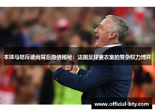 本泽马怒斥德尚背后隐情揭秘：法国足球更衣室的复杂权力博弈