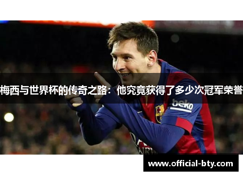 梅西与世界杯的传奇之路：他究竟获得了多少次冠军荣誉