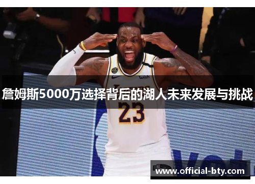 詹姆斯5000万选择背后的湖人未来发展与挑战