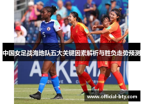 中国女足战海地队五大关键因素解析与胜负走势预测