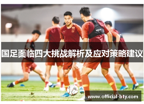 国足面临四大挑战解析及应对策略建议