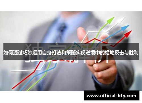 如何通过巧妙运用自身打法和策略实现逆境中的绝地反击与胜利