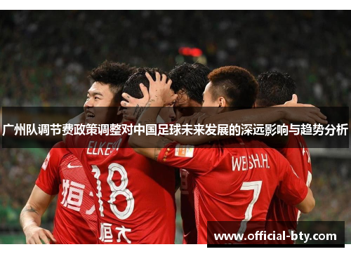 广州队调节费政策调整对中国足球未来发展的深远影响与趋势分析