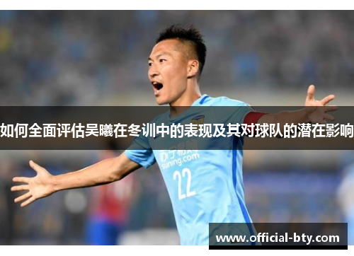 如何全面评估吴曦在冬训中的表现及其对球队的潜在影响
