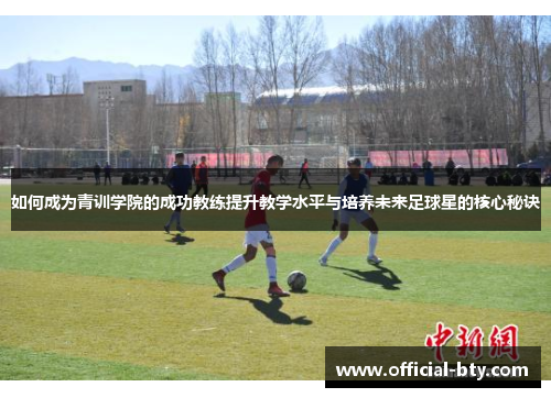 如何成为青训学院的成功教练提升教学水平与培养未来足球星的核心秘诀