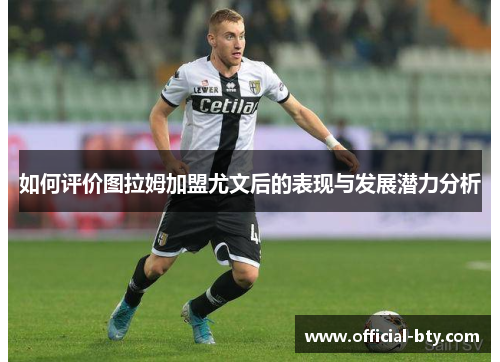 如何评价图拉姆加盟尤文后的表现与发展潜力分析