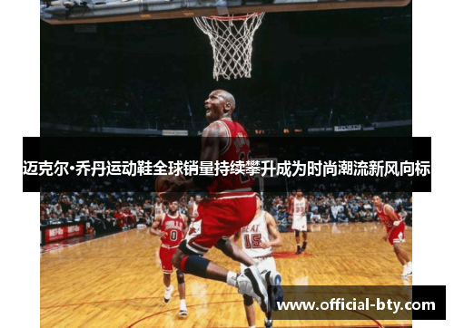 迈克尔·乔丹运动鞋全球销量持续攀升成为时尚潮流新风向标
