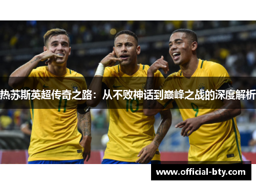 热苏斯英超传奇之路：从不败神话到巅峰之战的深度解析