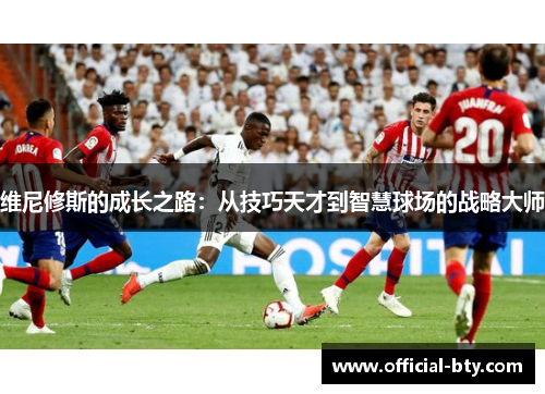 维尼修斯的成长之路：从技巧天才到智慧球场的战略大师
