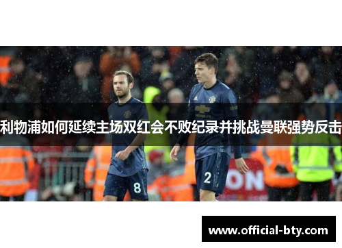 利物浦如何延续主场双红会不败纪录并挑战曼联强势反击