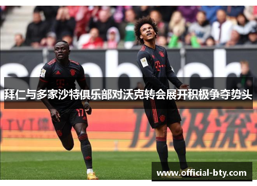 拜仁与多家沙特俱乐部对沃克转会展开积极争夺势头