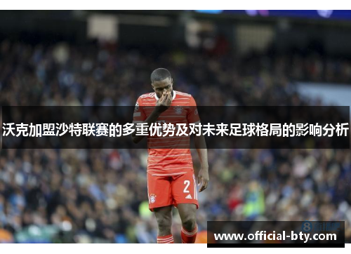 沃克加盟沙特联赛的多重优势及对未来足球格局的影响分析