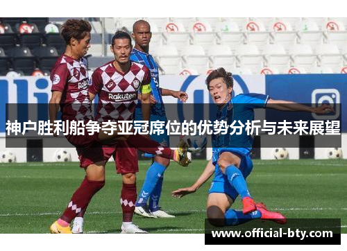 神户胜利船争夺亚冠席位的优势分析与未来展望