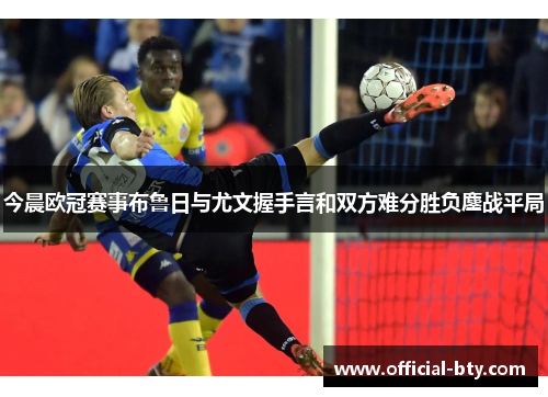 今晨欧冠赛事布鲁日与尤文握手言和双方难分胜负鏖战平局