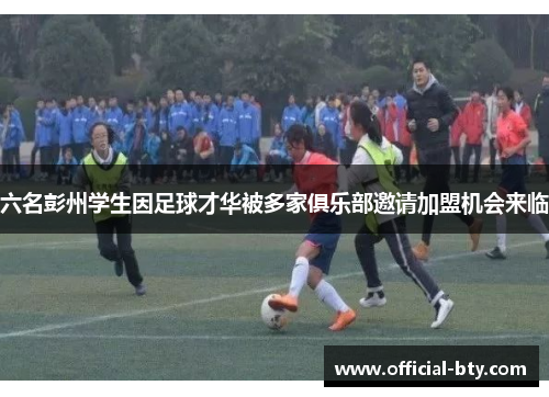 六名彭州学生因足球才华被多家俱乐部邀请加盟机会来临