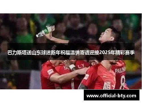 巴力斯塔送山东球迷新年祝福温情寄语迎接2025年精彩赛季
