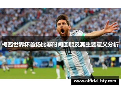 梅西世界杯首场比赛时间回顾及其重要意义分析