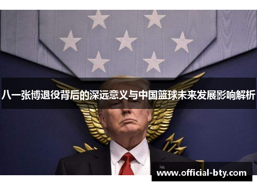 八一张博退役背后的深远意义与中国篮球未来发展影响解析