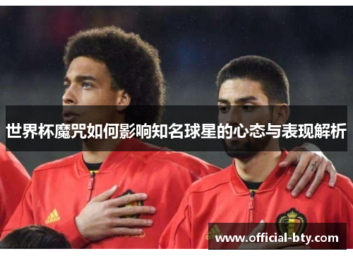世界杯魔咒如何影响知名球星的心态与表现解析