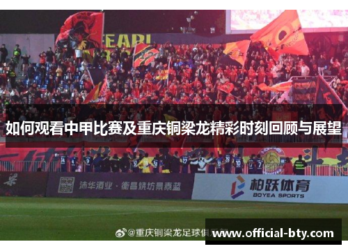 如何观看中甲比赛及重庆铜梁龙精彩时刻回顾与展望