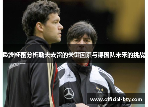 欧洲杯前分析勒夫去留的关键因素与德国队未来的挑战