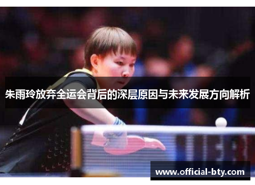 朱雨玲放弃全运会背后的深层原因与未来发展方向解析